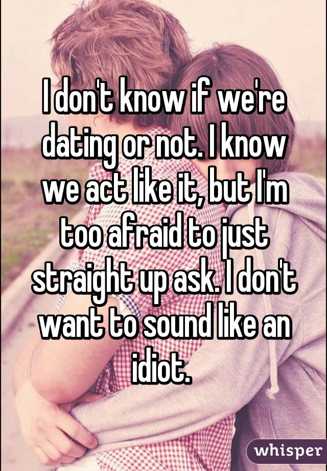 I don't know if we're dating or not. I know we act like it, but I'm too afraid to just straight up ask. I don't want to sound like an idiot. 