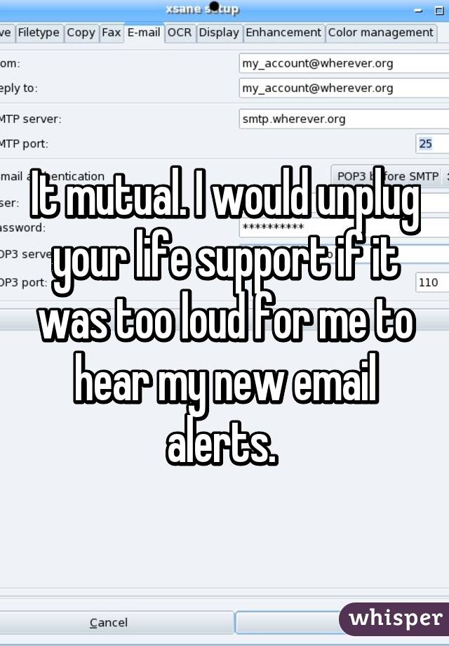 It mutual. I would unplug your life support if it was too loud for me to hear my new email alerts. 