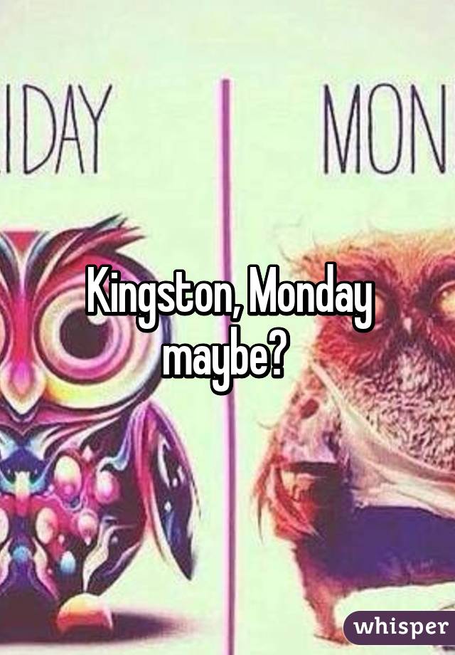 Kingston, Monday maybe? 