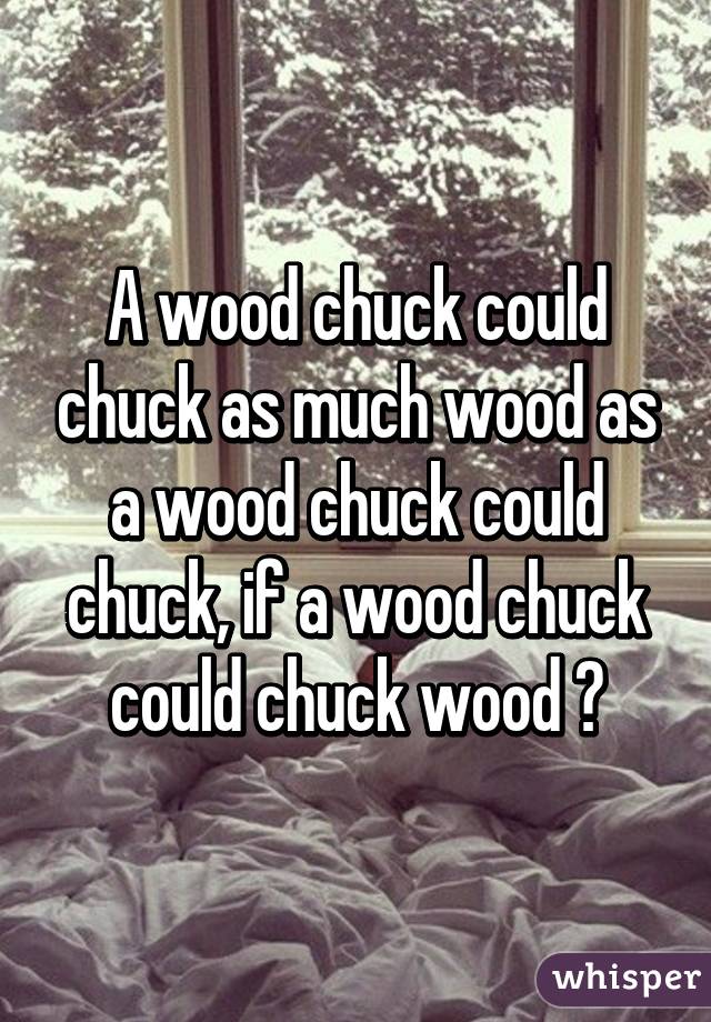 A wood chuck could chuck as much wood as a wood chuck could chuck, if a wood chuck could chuck wood 😊