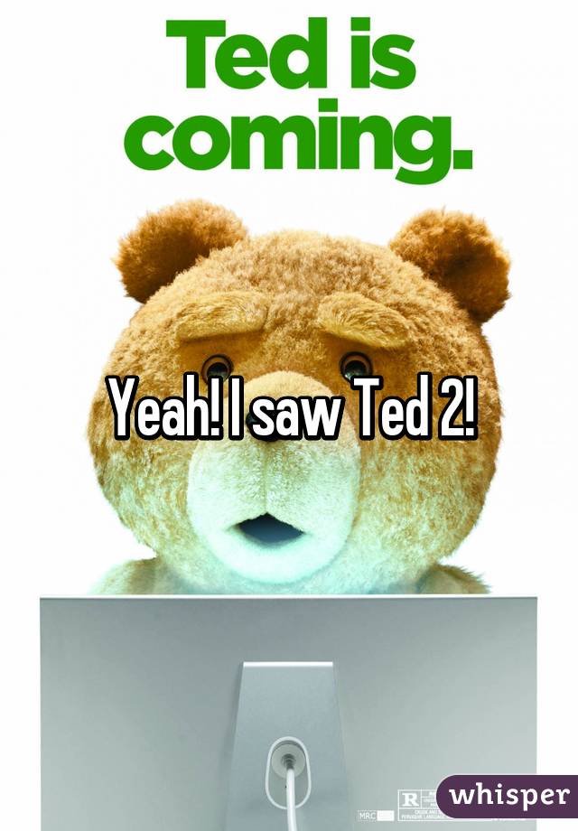 Yeah! I saw Ted 2!
