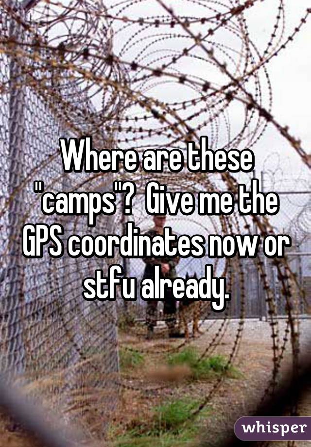 Where are these "camps"?  Give me the GPS coordinates now or stfu already.