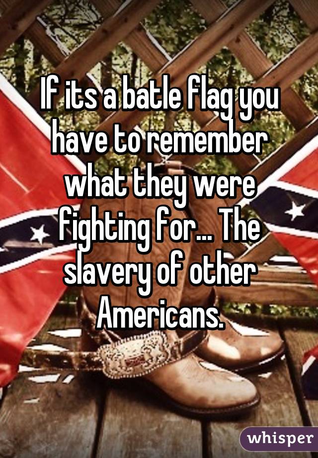 If its a batle flag you have to remember what they were fighting for... The slavery of other Americans.
