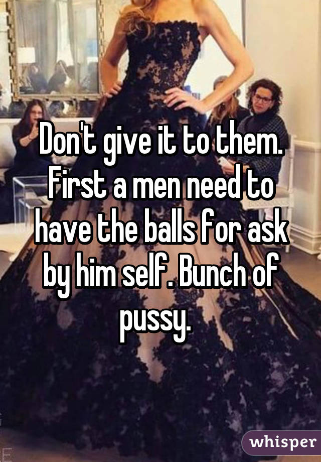 Don't give it to them. First a men need to have the balls for ask by him self. Bunch of pussy.  