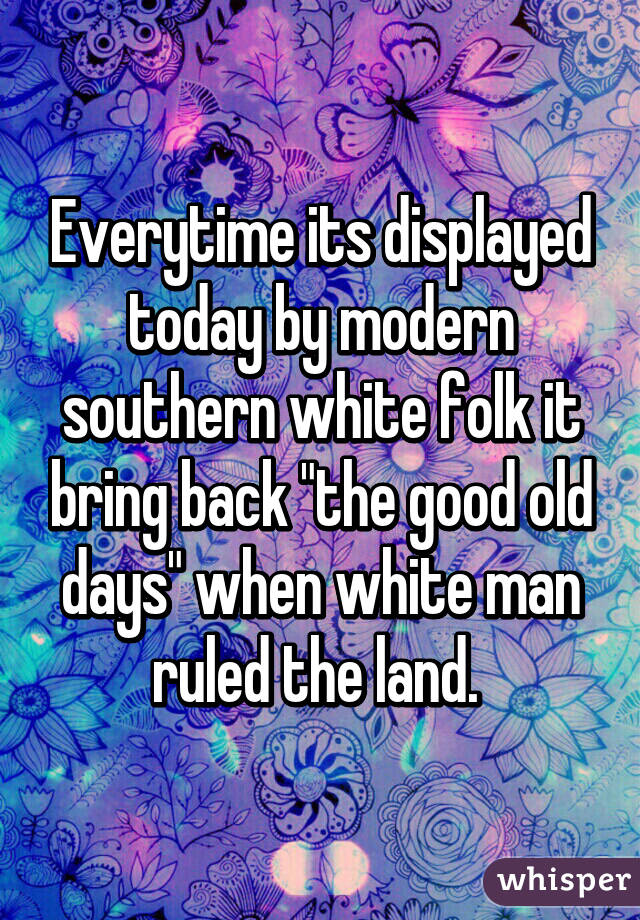 Everytime its displayed today by modern southern white folk it bring back "the good old days" when white man ruled the land. 