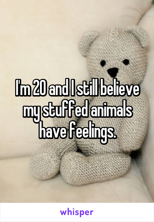 I'm 20 and I still believe my stuffed animals have feelings.