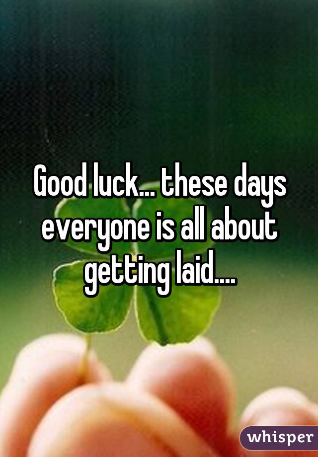 Good luck... these days everyone is all about getting laid....