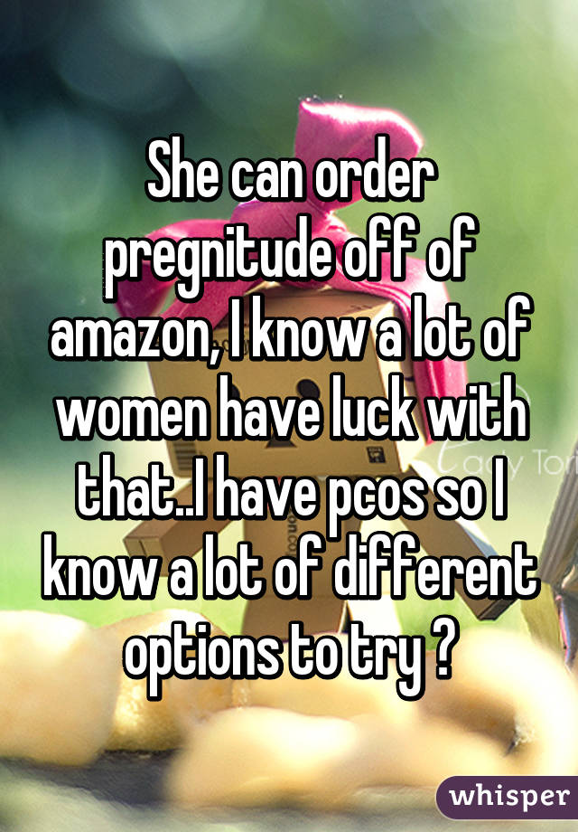 She can order pregnitude off of amazon, I know a lot of women have luck with that..I have pcos so I know a lot of different options to try 😕