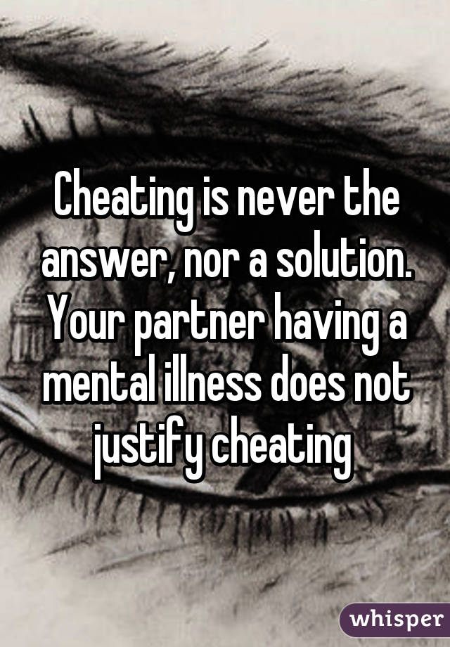 Cheating is never the answer, nor a solution. Your partner having a mental illness does not justify cheating 