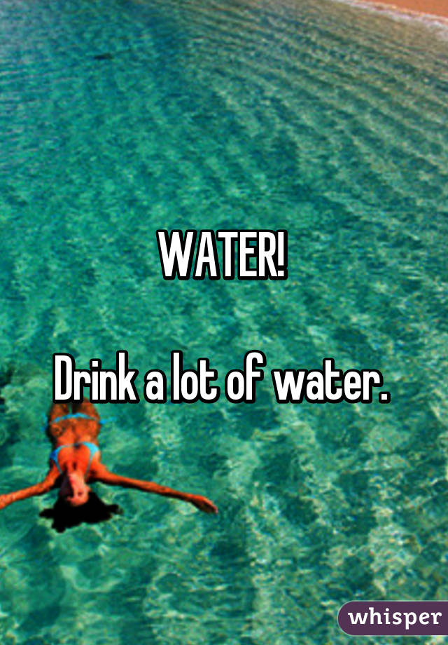 WATER! 

Drink a lot of water. 