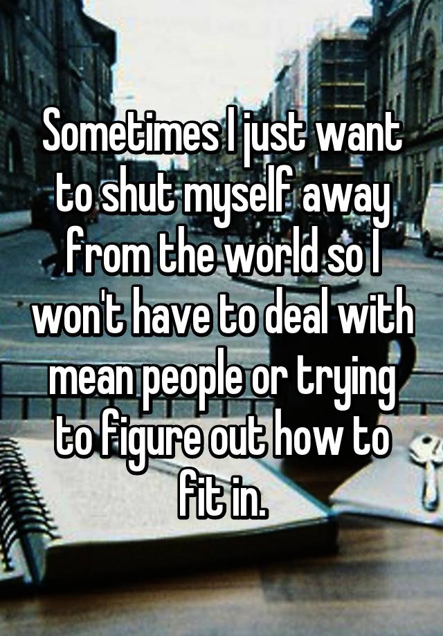 sometimes-i-just-want-to-shut-myself-away-from-the-world-so-i-won-t