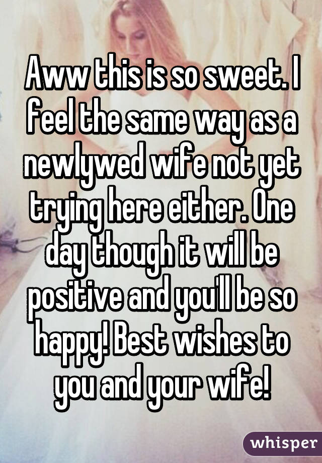 Aww this is so sweet. I feel the same way as a newlywed wife not yet trying here either. One day though it will be positive and you'll be so happy! Best wishes to you and your wife!