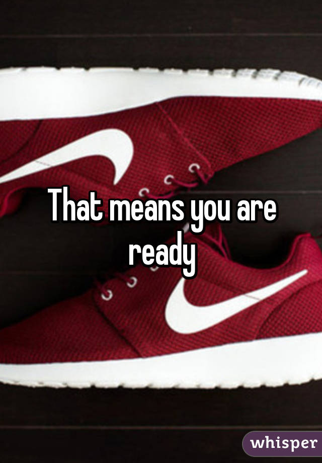 That means you are ready