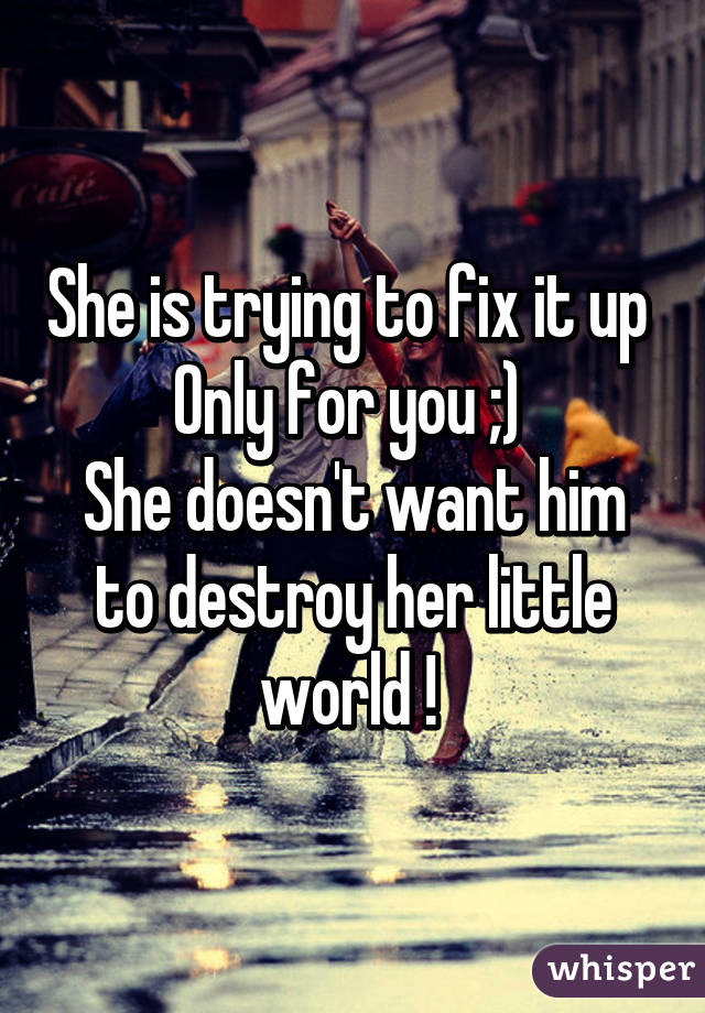 She is trying to fix it up 
Only for you ;) 
She doesn't want him to destroy her little world ! 