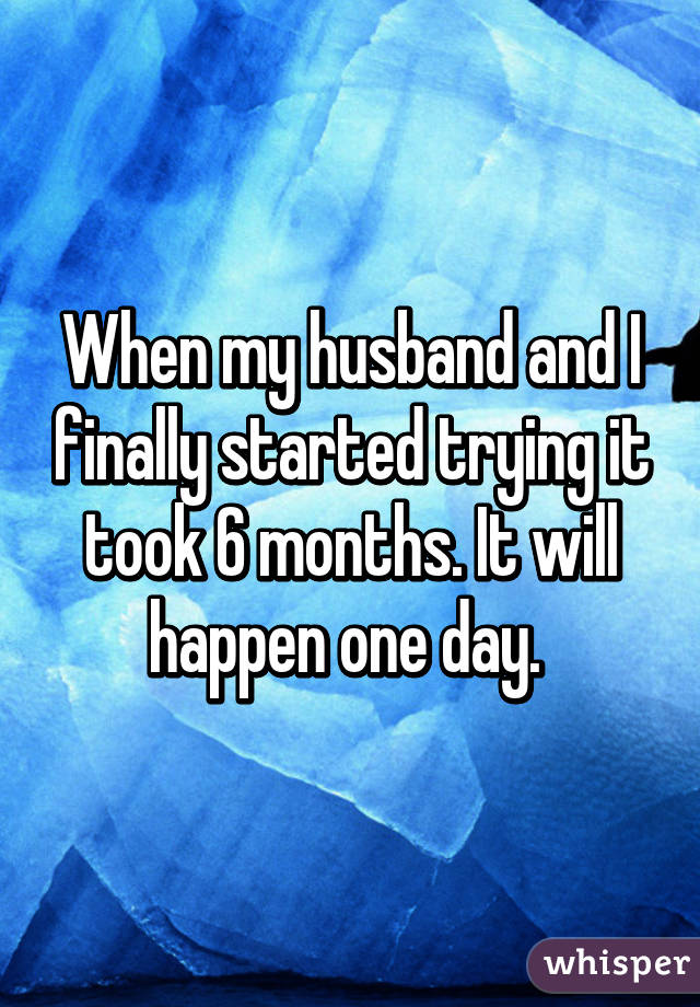 When my husband and I finally started trying it took 6 months. It will happen one day. 