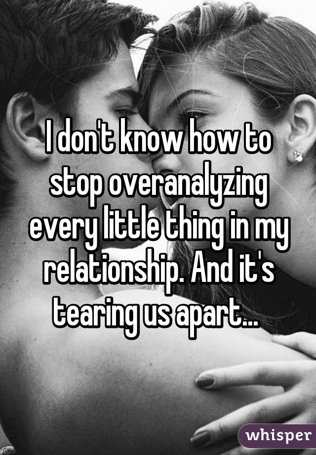 I don't know how to stop overanalyzing every little thing in my relationship. And it's tearing us apart... 