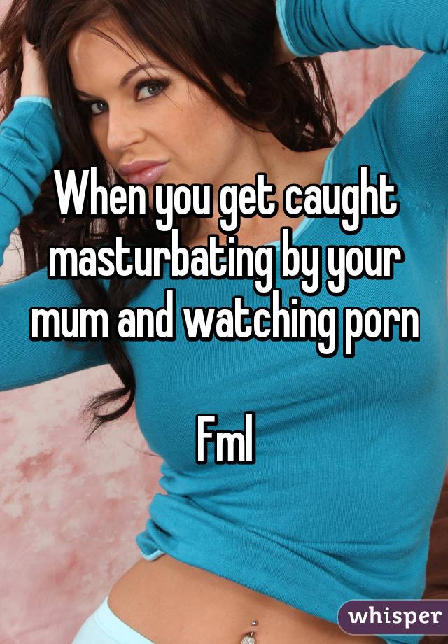 When you get caught masturbating by your mum and watching porn 
Fml