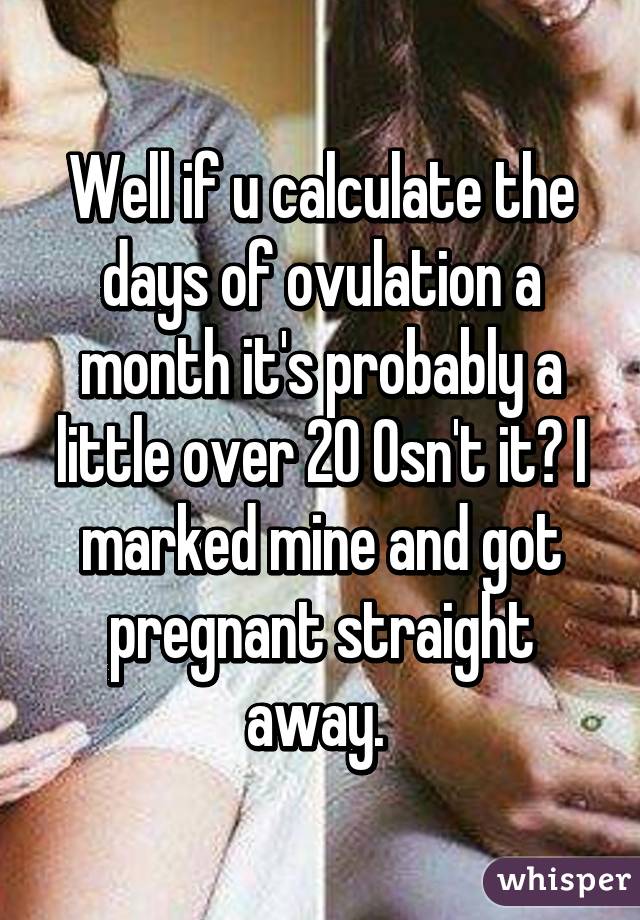 Well if u calculate the days of ovulation a month it's probably a little over 20% isn't it? I marked mine and got pregnant straight away. 