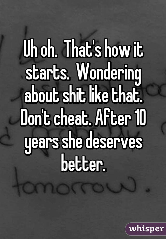 Uh oh.  That's how it starts.  Wondering about shit like that.
Don't cheat. After 10 years she deserves better.
