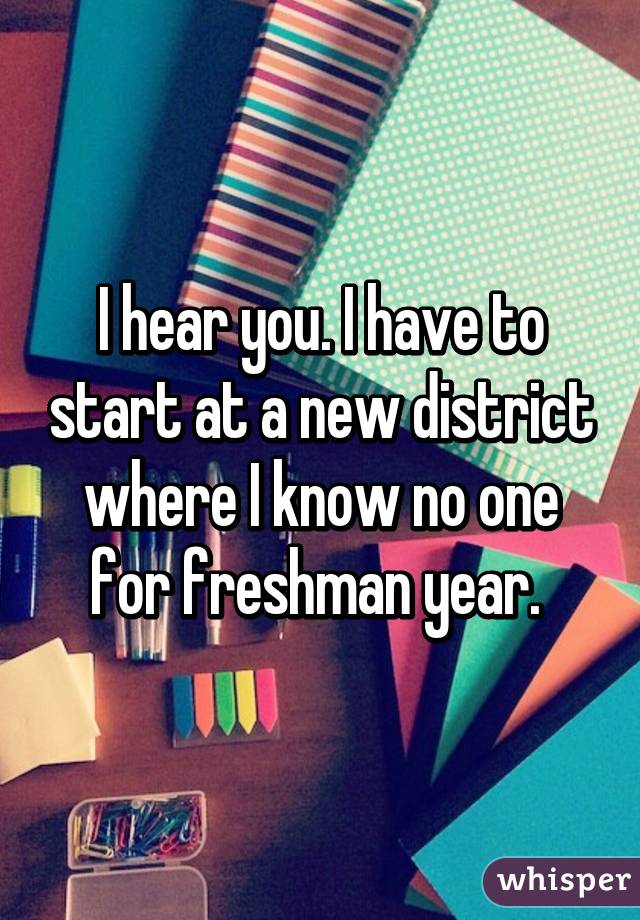 I hear you. I have to start at a new district where I know no one for freshman year. 