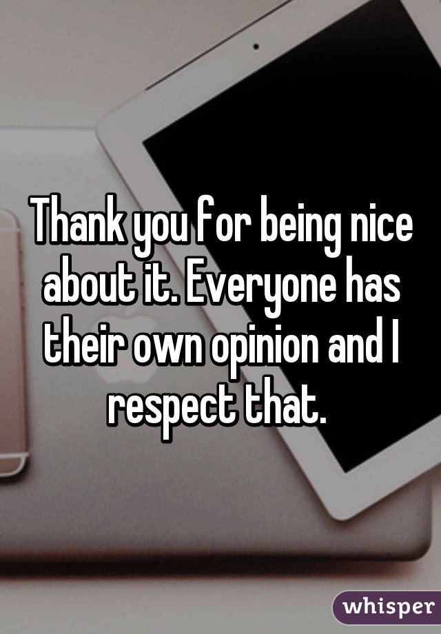 Thank you for being nice about it. Everyone has their own opinion and I respect that. 