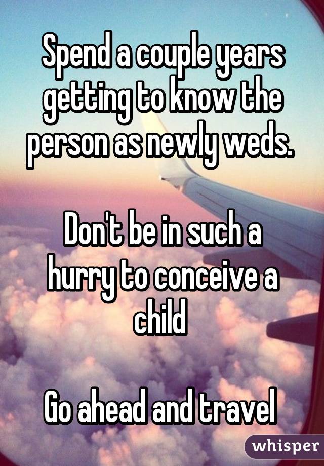 Spend a couple years getting to know the person as newly weds. 

Don't be in such a hurry to conceive a child 

Go ahead and travel 