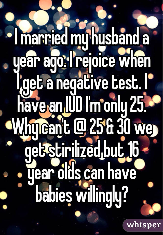 I married my husband a year ago. I rejoice when I get a negative test. I have an IUD I'm only 25. Why can't @ 25 & 30 we get stirilized but 16 year olds can have babies willingly?