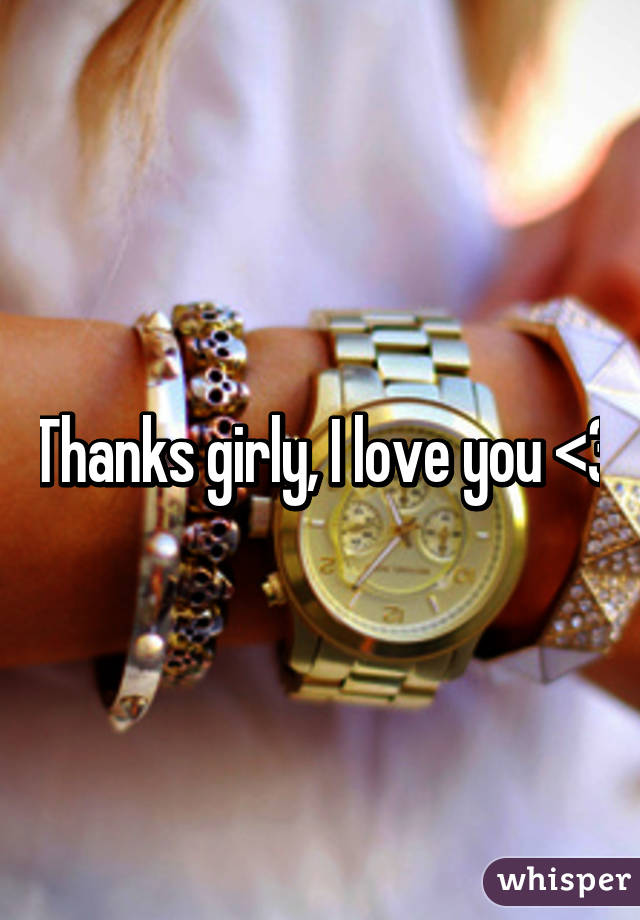 Thanks girly, I love you <3