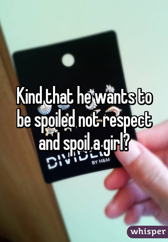 Kind that he wants to be spoiled not respect and spoil a girl?