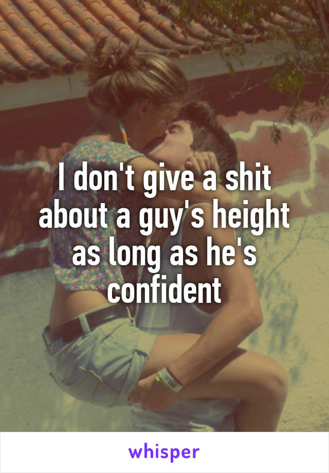 I don't give a shit about a guy's height as long as he's confident