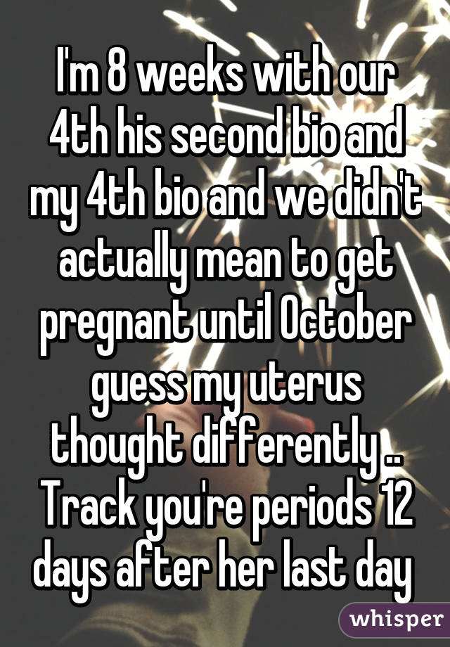I'm 8 weeks with our 4th his second bio and my 4th bio and we didn't actually mean to get pregnant until October guess my uterus thought differently .. Track you're periods 12 days after her last day 