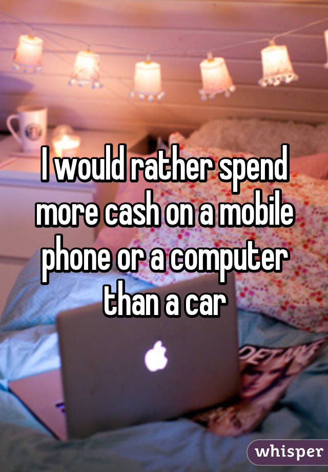 I would rather spend more cash on a mobile phone or a computer than a car