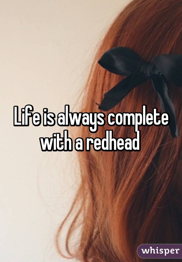 Life is always complete with a redhead 