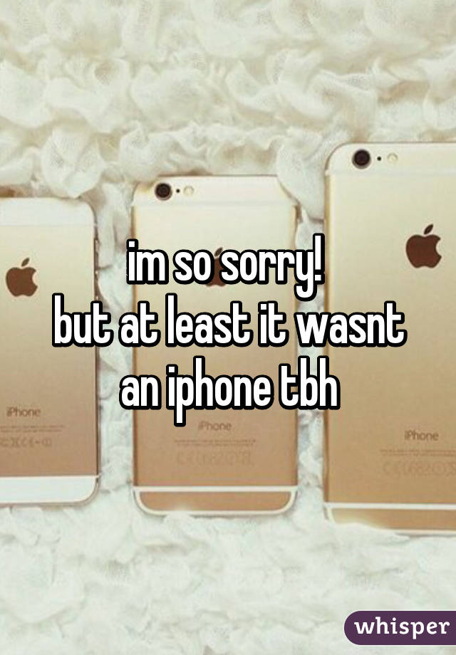 im so sorry! 
but at least it wasnt an iphone tbh