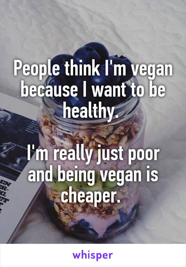 People think I'm vegan because I want to be healthy. 

I'm really just poor and being vegan is cheaper. 