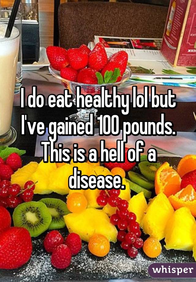 I do eat healthy lol but I've gained 100 pounds. This is a hell of a disease. 