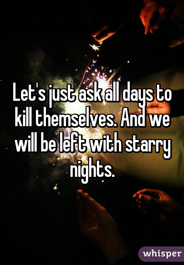 Let's just ask all days to kill themselves. And we will be left with starry nights.