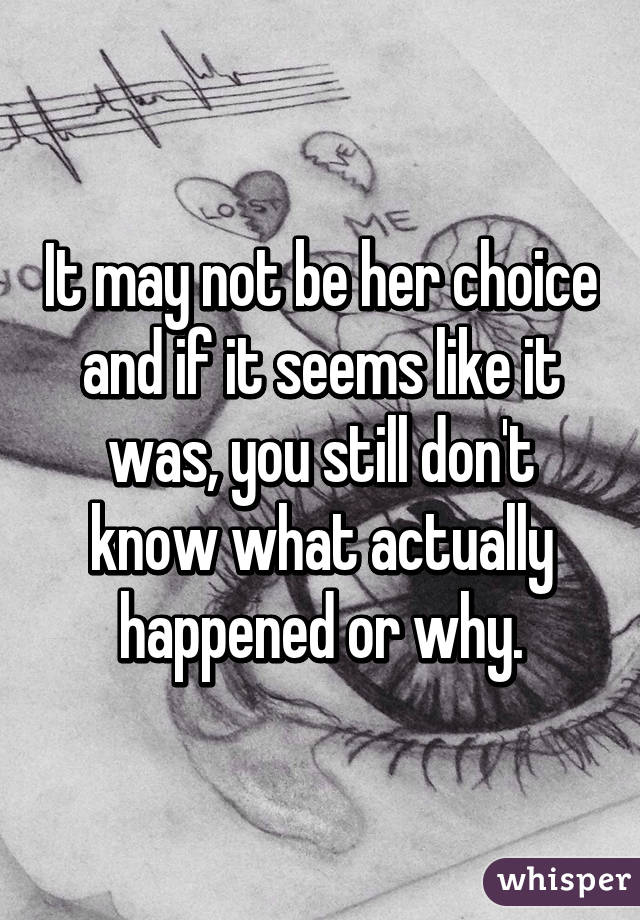 It may not be her choice and if it seems like it was, you still don't know what actually happened or why.