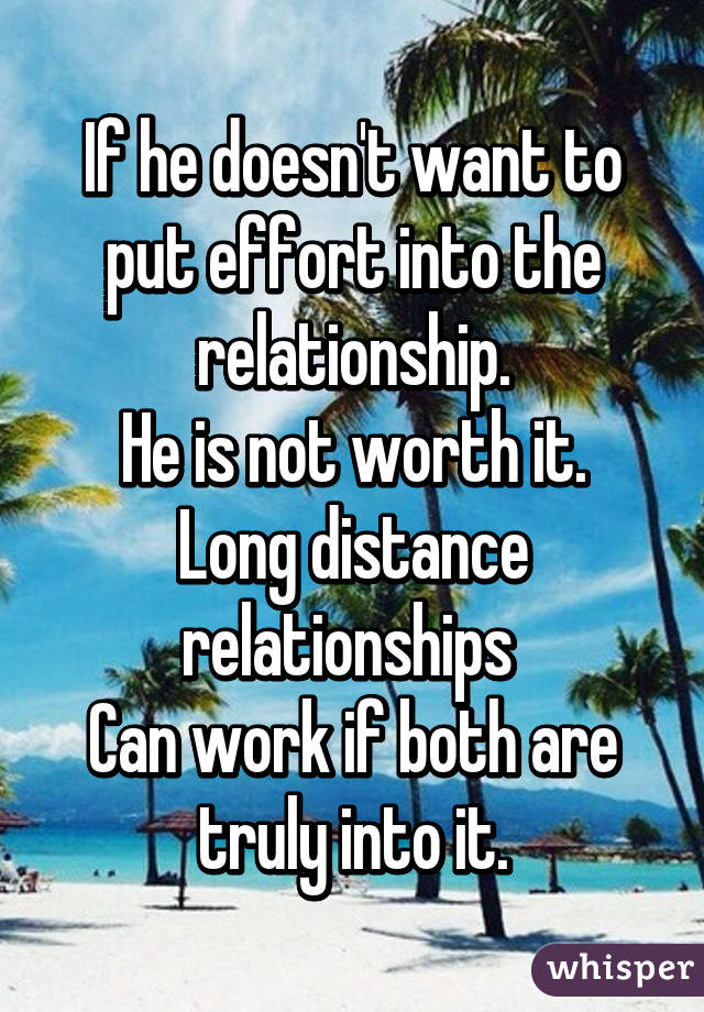 If he doesn't want to put effort into the relationship.
He is not worth it.
Long distance relationships 
Can work if both are truly into it.