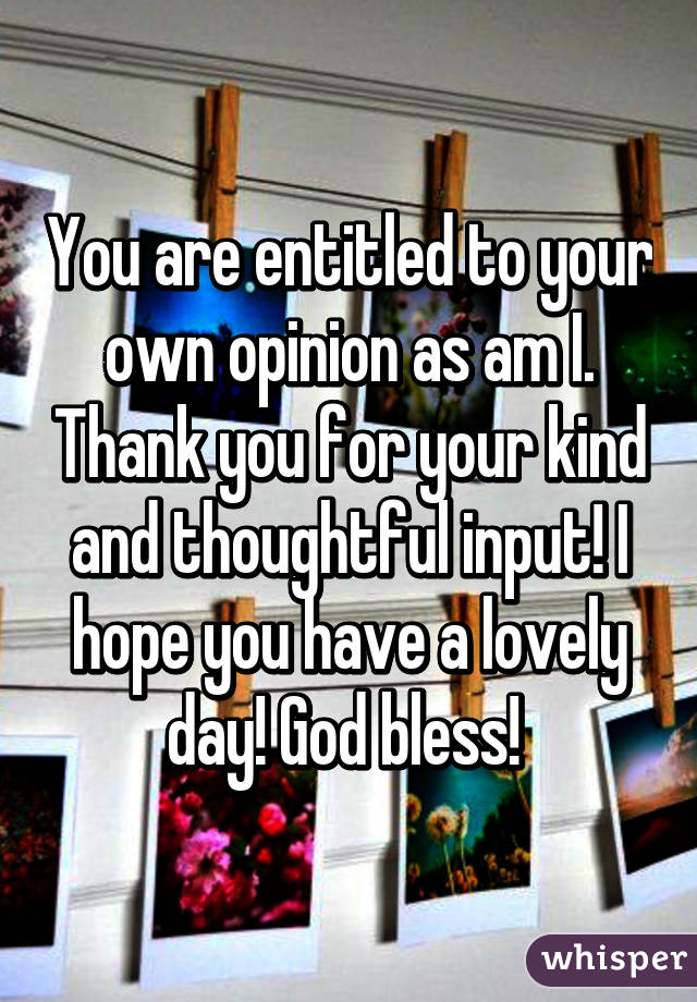 You are entitled to your own opinion as am I. Thank you for your kind and thoughtful input! I hope you have a lovely day! God bless! 