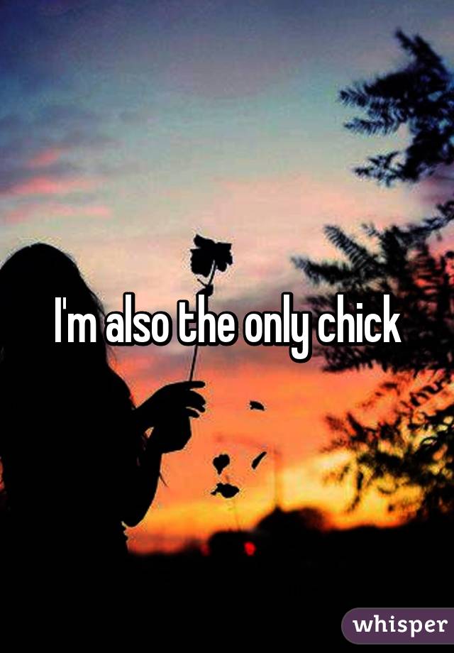 I'm also the only chick