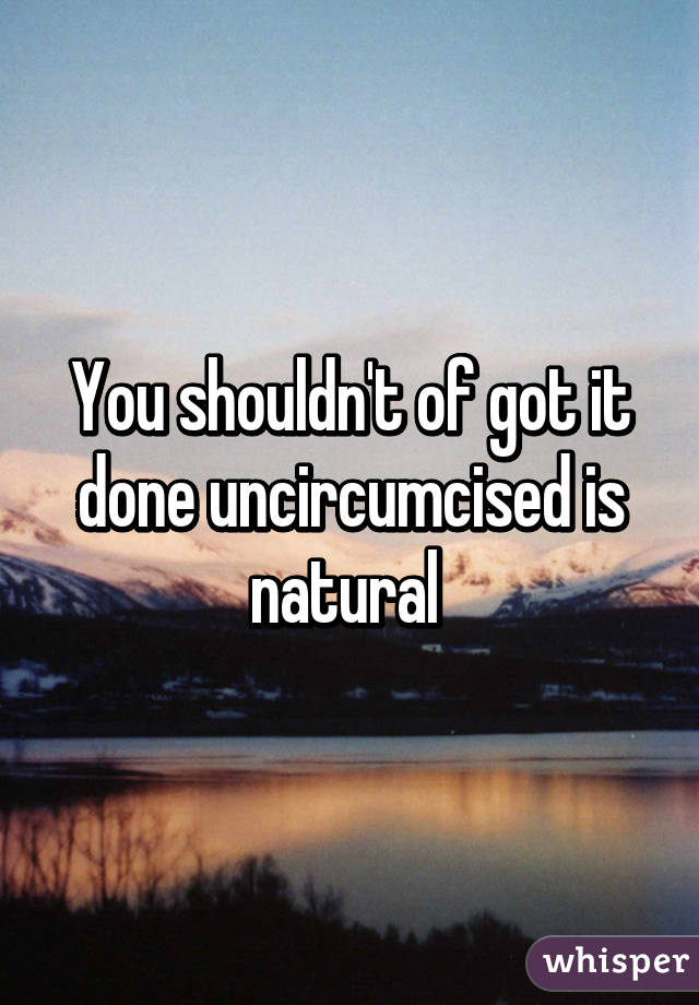 You shouldn't of got it done uncircumcised is natural 