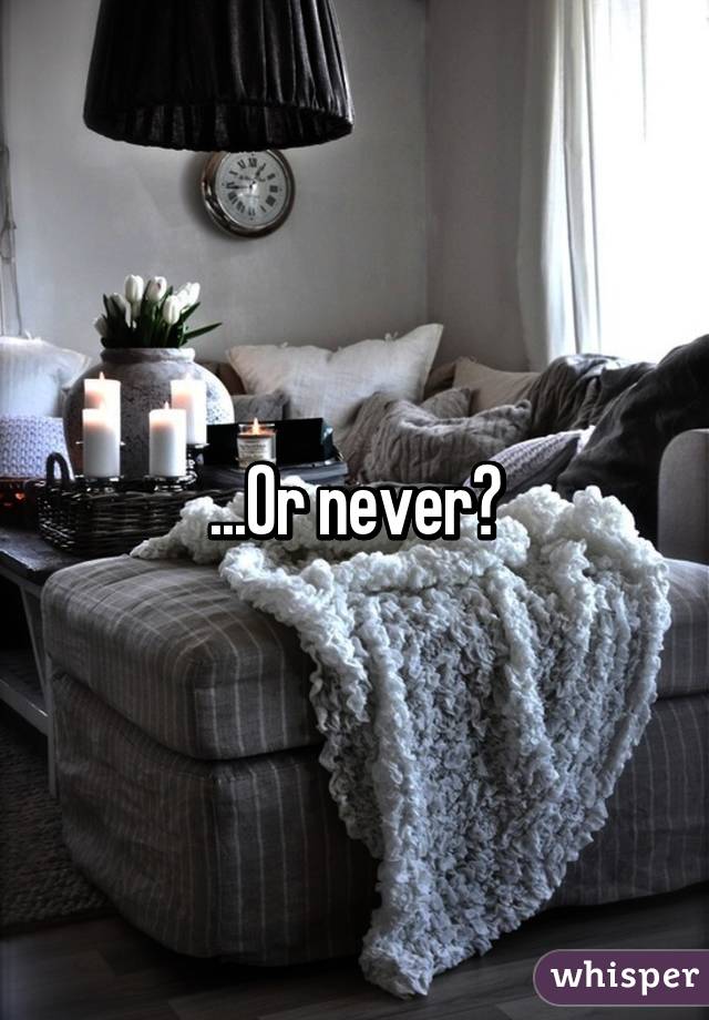 ...Or never?