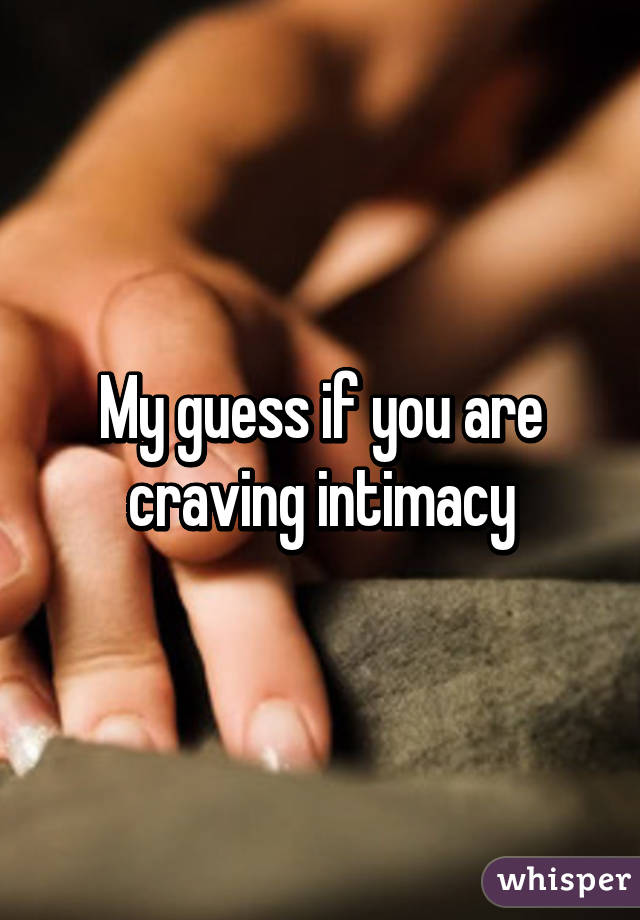 My guess if you are craving intimacy