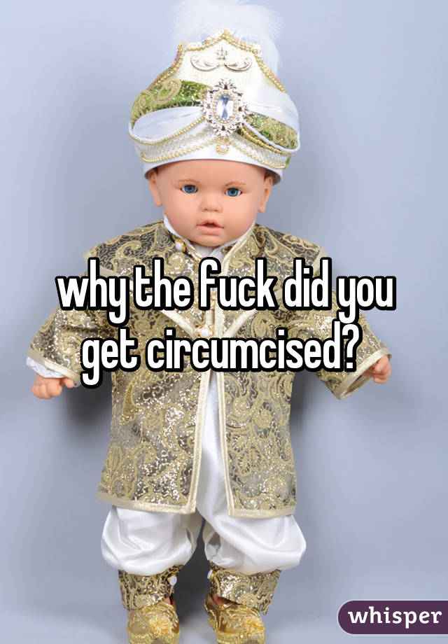 why the fuck did you get circumcised? 