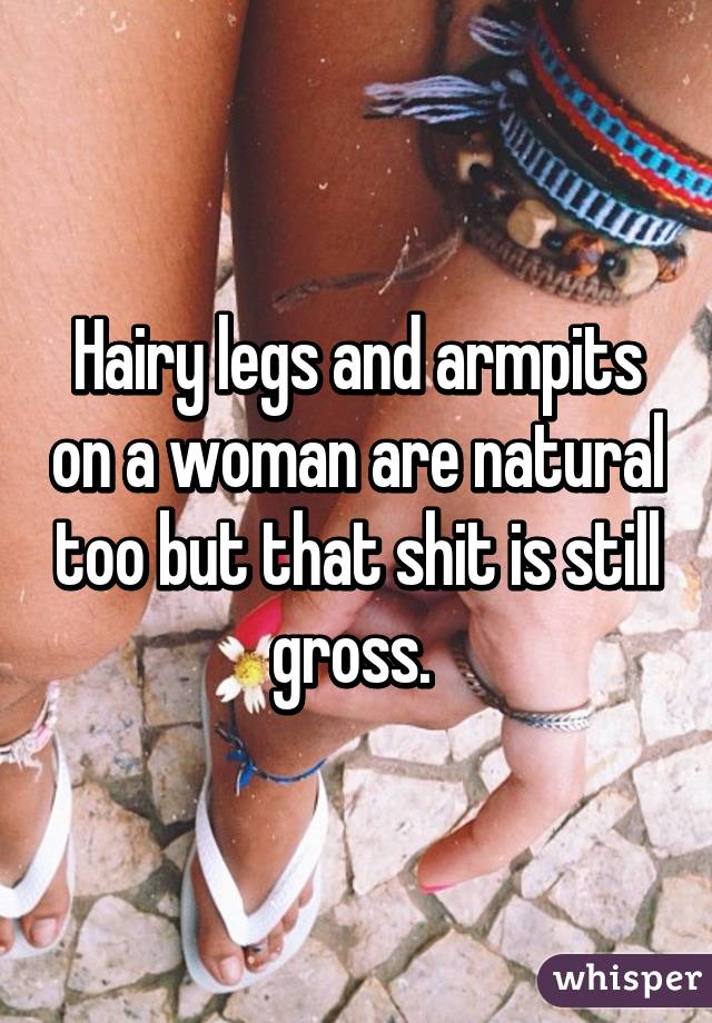 Hairy legs and armpits on a woman are natural too but that shit is still gross. 