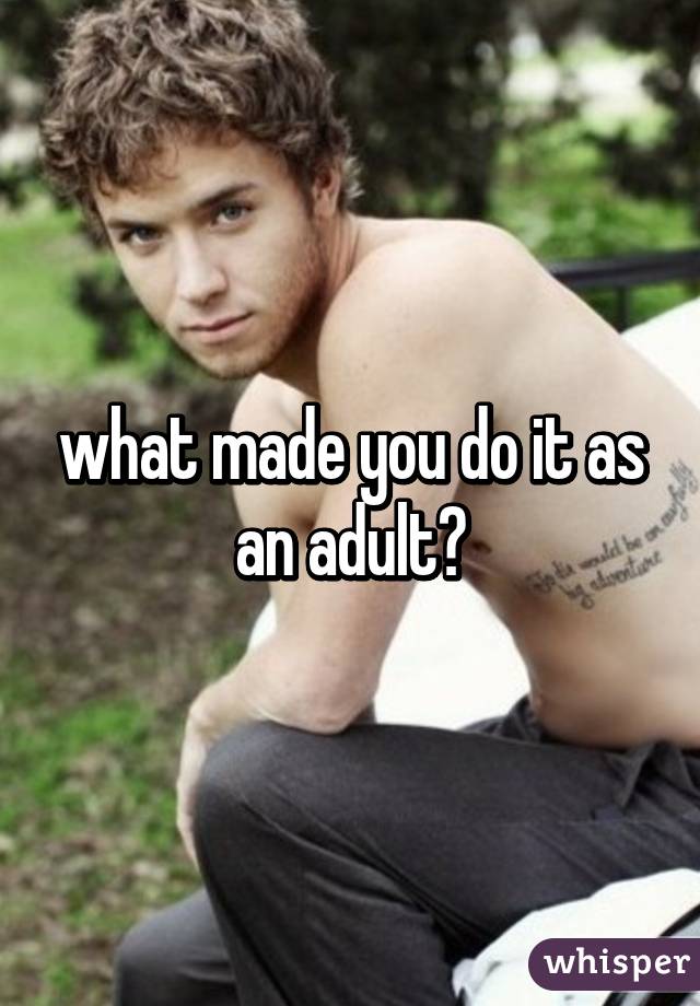 what made you do it as an adult?