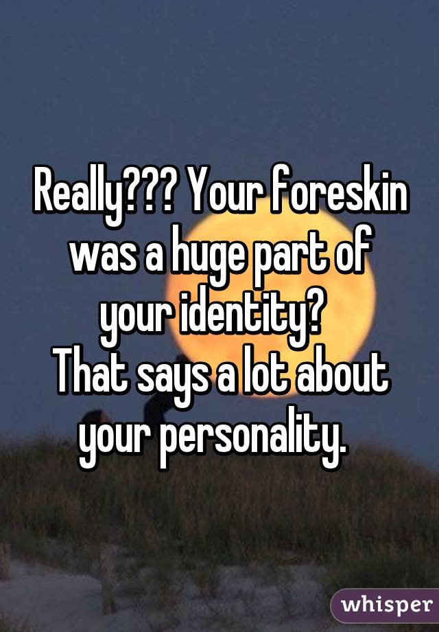 Really??? Your foreskin was a huge part of your identity?  
That says a lot about your personality.  