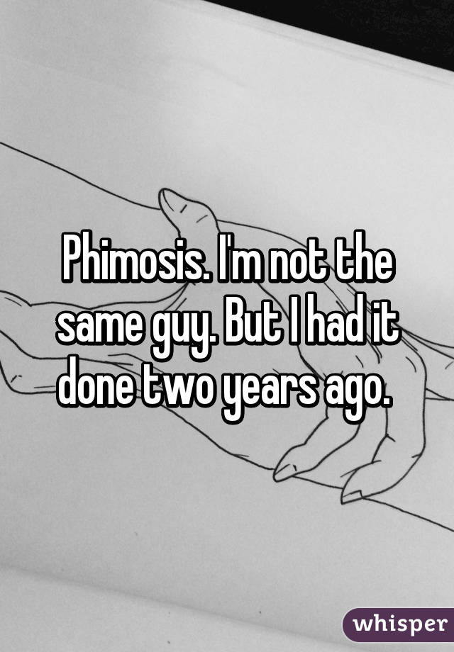 Phimosis. I'm not the same guy. But I had it done two years ago. 