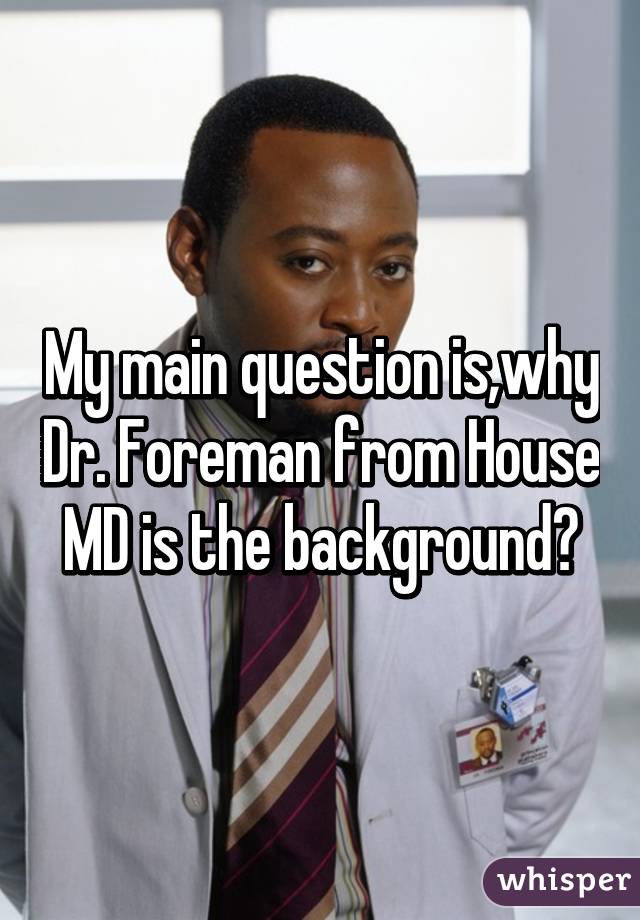 My main question is,why Dr. Foreman from House MD is the background?